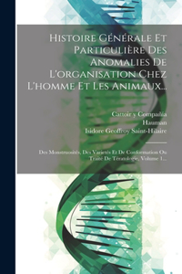 Histoire Générale Et Particulière Des Anomalies De L'organisation Chez L'homme Et Les Animaux...: Des Monstruosités, Des Varietés Et De Conformation Ou Traité De Tératologie, Volume 1...