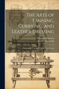 Arts of Tanning, Currying, and Leather Dressing: Theoretically Considered in All Their Details