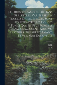 Thresor D'amour, Où Dans Des Lettres, Variées Selon Tous Ses Diuers Effects, Sont Pourtraictes Les Douces Furies Que Ses Plus Sainctes Flames Esmeuuent. Auec Vn Discours Du Parfait Amant, Et Vne Nuit Ennuyeuse