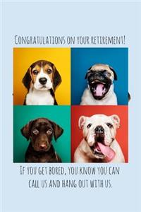 Congratulations on your retirement! If you get bored, you know you can call us and hang out with us.