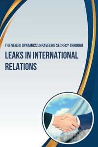 Veiled Dynamics: Unraveling Secrecy Through Leaks in International Relations