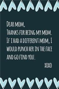 Dear Mom, Thanks For Being My Mom. If I Had A Different Mom, I Would Punch Her In The Face And Go Find You.