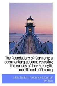 The Foundations of Germany; A Documentary Account Revealing the Causes of Her Strength, Wealth and E