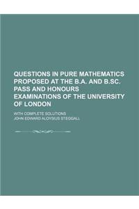 Questions in Pure Mathematics Proposed at the B.A. and B.SC. Pass and Honours Examinations of the University of London; With Complete Solutions