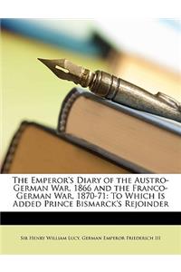 The Emperor's Diary of the Austro-German War, 1866 and the Franco-German War, 1870-71: To Which Is Added Prince Bismarck's Rejoinder