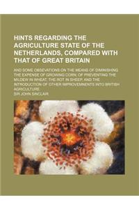 Hints Regarding the Agriculture State of the Netherlands, Compared with That of Great Britain; And Some Obsevations on the Means of Diminishing the Ex