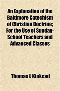 An Explanation of the Baltimore Catechism of Christian Doctrine; For the Use of Sunday-School Teachers and Advanced Classes