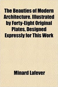 The Beauties of Modern Architecture. Illustrated by Forty-Eight Original Plates, Designed Expressly for This Work