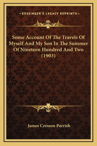 Some Account Of The Travels Of Myself And My Son In The Summer Of Nineteen Hundred And Two (1903)