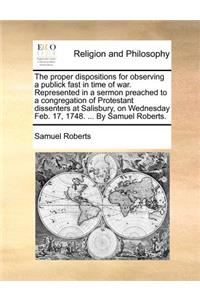 The proper dispositions for observing a publick fast in time of war. Represented in a sermon preached to a congregation of Protestant dissenters at Salisbury, on Wednesday Feb. 17, 1748. ... By Samuel Roberts.