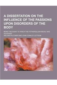 A Dissertation on the Influence of the Passions Upon Disorders of the Body; Being the Essay to Which the Fothergillian Medal Was Adjudged