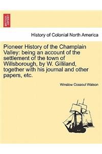 Pioneer History of the Champlain Valley: Being an Account of the Settlement of the Town of Willsborough, by W. Gilliland, Together with His Journal and Other Papers, Etc.