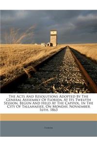 Acts and Resolutions Adopted by the General Asssembly of Florida, at Its Twelfth Session, Begun and Held at the Capitol, in the City of Tallahassee, on Monday, Novaember 16th, 1863