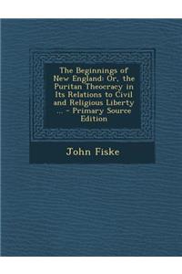 Beginnings of New England: Or, the Puritan Theocracy in Its Relations to Civil and Religious Liberty ...