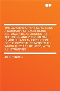 The Glaciers of the Alps, Being a Narrative of Excursions and Ascents, an Account of the Origin and Phenomena of Glaciers, and an Exposition of the Physical Principles to Which They Are Related, with Illustrations