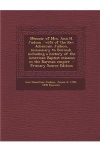 Memoir of Mrs. Ann H. Judson: Wife of the REV. Adoniram Judson, Missionary to Burmah, Including a History of the American Baptist Mission in the Bur