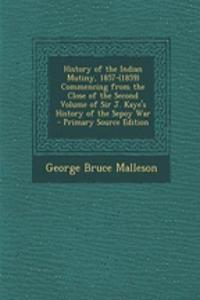 History of the Indian Mutiny, 1857-(1859) Commencing from the Close of the Second Volume of Sir J. Kaye's History of the Sepoy War