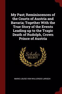 My Past; Reminiscences of the Courts of Austria and Bavaria; Together With the True Story of the Events Leading up to the Tragic Death of Rudolph, Cro