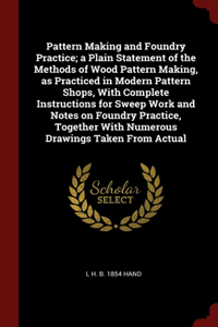 Pattern Making and Foundry Practice; a Plain Statement of the Methods of Wood Pattern Making, as Practiced in Modern Pattern Shops, With Complete Instructions for Sweep Work and Notes on Foundry Practice, Together With Numerous Drawings Taken From