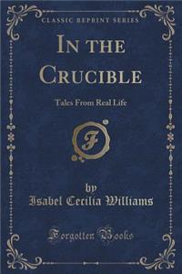 In the Crucible: Tales from Real Life (Classic Reprint)