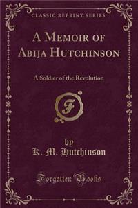 A Memoir of Abija Hutchinson: A Soldier of the Revolution (Classic Reprint)