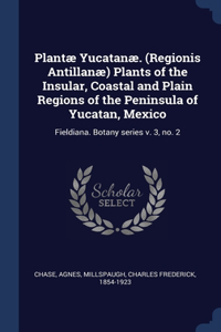 Plantæ Yucatanæ. (Regionis Antillanæ) Plants of the Insular, Coastal and Plain Regions of the Peninsula of Yucatan, Mexico