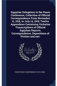 Egyptian Delegation to the Peace Conference, Collection of Official Correspondence From November 11, 1918, to July 14, 1919; Twelve Appendices Containing Verbatim Transcriptions of Official Egyptian Reports, Correspondence, Depositions of Victims a