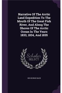 Narrative Of The Arctic Land Expedition To The Mouth Of The Great Fish River, And Along The Shores Of The Arctic Ocean In The Years 1833, 1834, And 1835