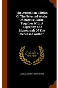 Australian Edition Of The Selected Works Of Marcus Clarke, Together With A Biography And Monograph Of The Deceased Author