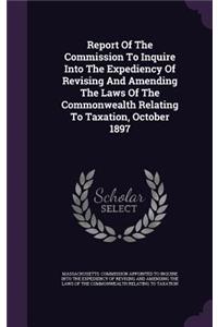 Report of the Commission to Inquire Into the Expediency of Revising and Amending the Laws of the Commonwealth Relating to Taxation, October 1897