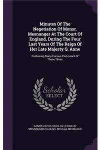 Minutes Of The Negotiation Of Monsr. Mesnanger At The Court Of England, During The Four Last Years Of The Reign Of Her Late Majesty Q. Anne