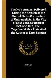 Twelve Sermons, Delivered During the Session of the United States Convention of Universalists, in the City of New York, September 15th and 16th, 1853. Together With a Portrait of the Author of Each Sermon