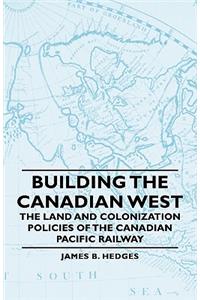 Building the Canadian West - The Land and Colonization Policies of the Canadian Pacific Railway