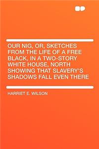 Our Nig, Or, Sketches from the Life of a Free Black, in a Two-Story White House, North Showing That Slavery's Shadows Fall Even There