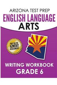 Arizona Test Prep English Language Arts Writing Workbook Grade 6: Preparation for the Writing Sections of the Azmerit Assessments