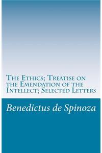 The Ethics; Treatise on the Emendation of the Intellect; Selected Letters