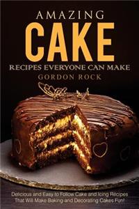 Amazing Cake Recipes Everyone Can Make: Delicious and Easy to Follow Cake and Icing Recipes That Will Make Baking and Decorating Cakes Fun!