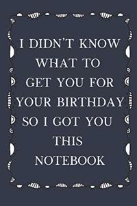 I Didn't Know What To Get You For Your Birthday So I Got You This Notebook