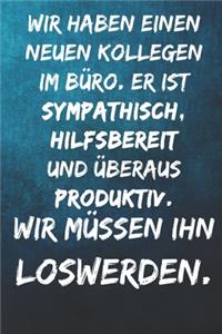 Wir haben einen neuen Kollegen im Büro. Er ist sympathisch, hilfsbereit und überaus produktiv. - Wir müssen ihn loswerden.