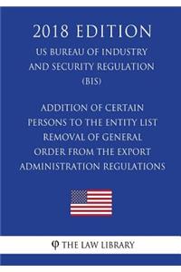 Addition of Certain Persons to the Entity List - Removal of General Order From the Export Administration Regulations (EAR) (US Bureau of Industry and Security Regulation) (BIS) (2018 Edition)