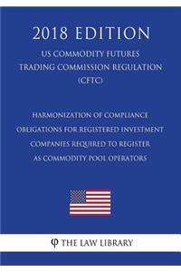 Harmonization of Compliance Obligations for Registered Investment Companies Required to Register as Commodity Pool Operators (US Commodity Futures Trading Commission Regulation) (CFTC) (2018 Edition)