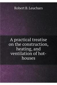 A Practical Treatise on the Construction, Heating, and Ventilation of Hot-Houses