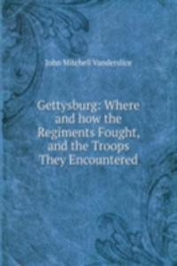 Gettysburg: Where and how the Regiments Fought, and the Troops They Encountered