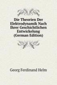 Die Theorien Der Elektrodynamik Nach Ihrer Geschichtlichen Entwickelung (German Edition)