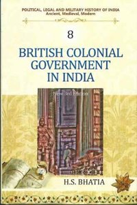British Colonial Government in India (New 3rd Edn.)  (Vol. 8 : Political, Legal and Military History of India)