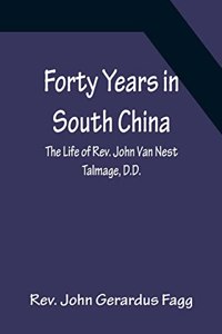 Forty Years in South China The Life of Rev. John Van Nest Talmage, D.D.