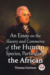 An Essay On The Slavery And Commerce Of The Human Species Particularly The African  (Edition2023)
