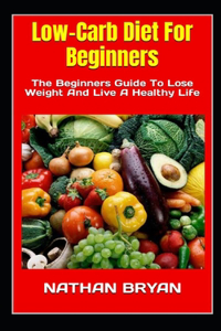 Low-Carb Diet For Beginners: The Beginners Guide To Lose Weight And Live A Healthy Life