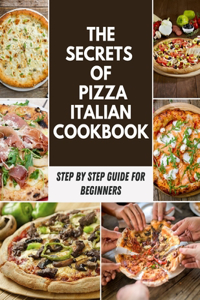 The Secrets Of Pizza Italian Cookbook