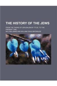 The History of the Jews; From the Taking of Jerusalem by Titus, to the Present Time. .